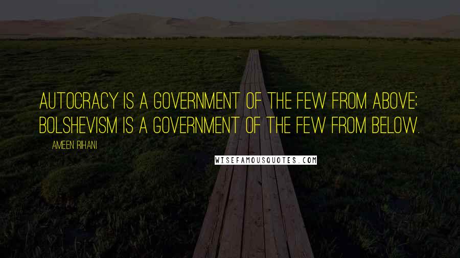 Ameen Rihani Quotes: Autocracy is a government of the few from above; Bolshevism is a government of the few from below.