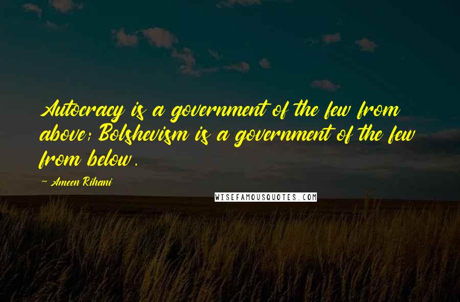 Ameen Rihani Quotes: Autocracy is a government of the few from above; Bolshevism is a government of the few from below.