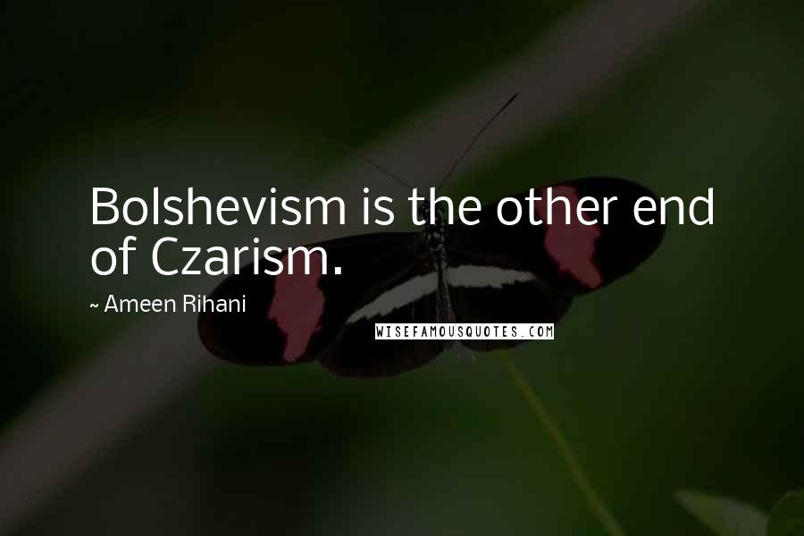 Ameen Rihani Quotes: Bolshevism is the other end of Czarism.