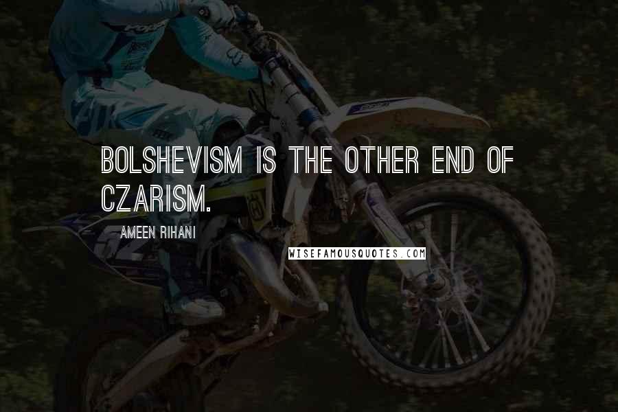 Ameen Rihani Quotes: Bolshevism is the other end of Czarism.