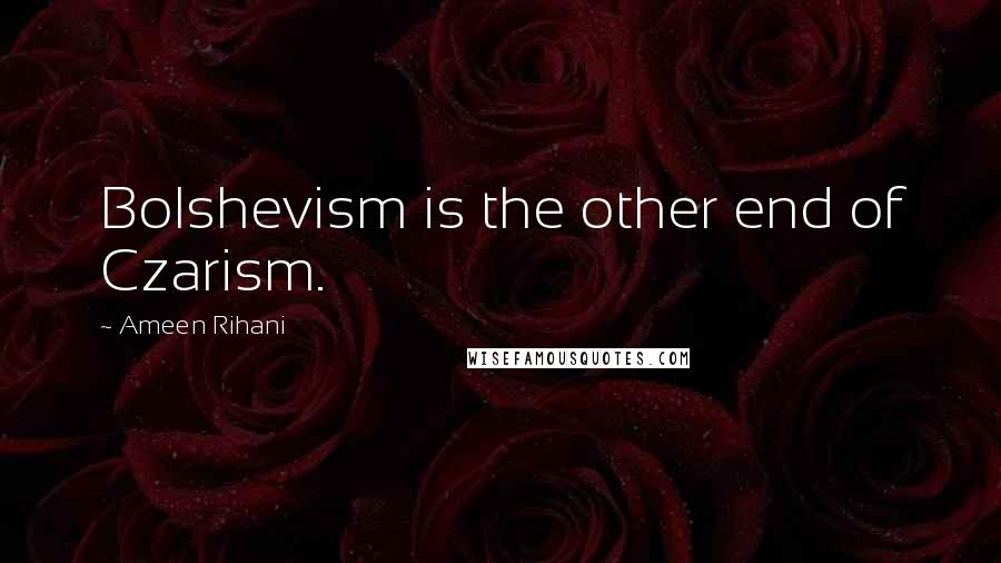 Ameen Rihani Quotes: Bolshevism is the other end of Czarism.