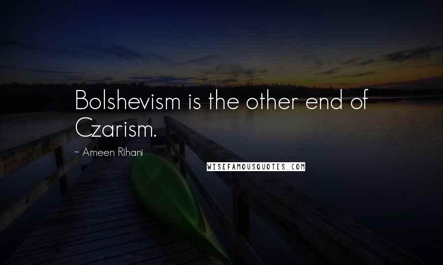 Ameen Rihani Quotes: Bolshevism is the other end of Czarism.