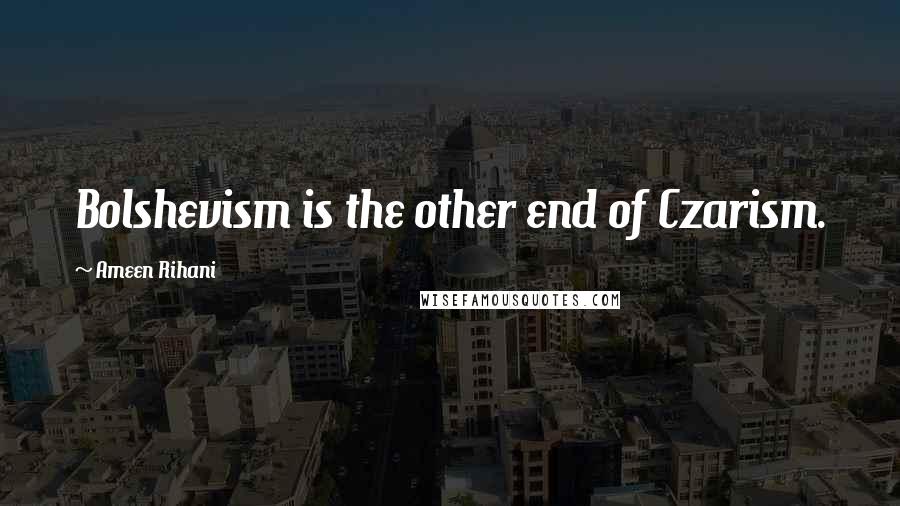 Ameen Rihani Quotes: Bolshevism is the other end of Czarism.