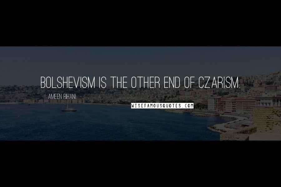 Ameen Rihani Quotes: Bolshevism is the other end of Czarism.