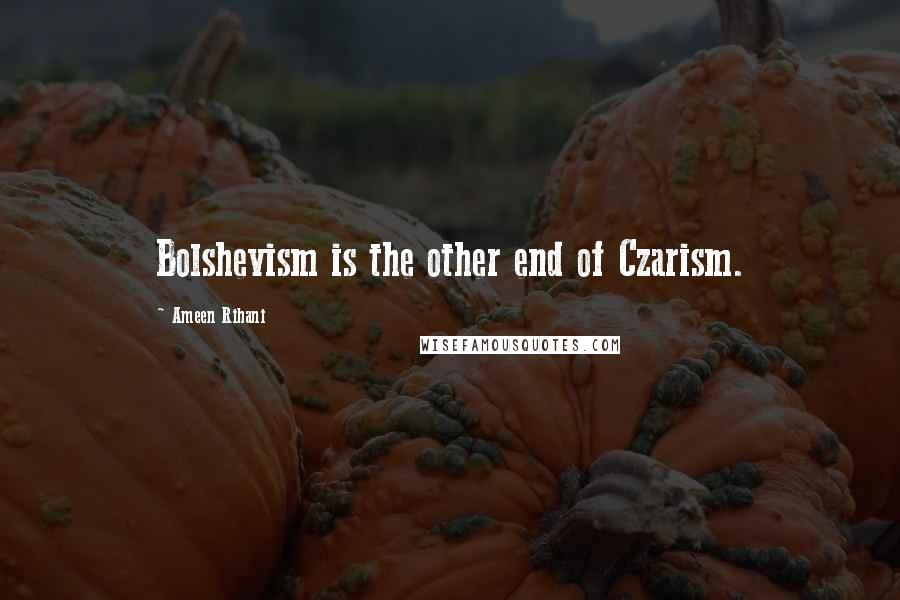 Ameen Rihani Quotes: Bolshevism is the other end of Czarism.