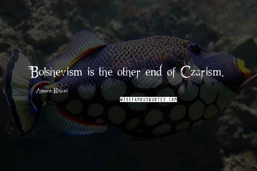 Ameen Rihani Quotes: Bolshevism is the other end of Czarism.