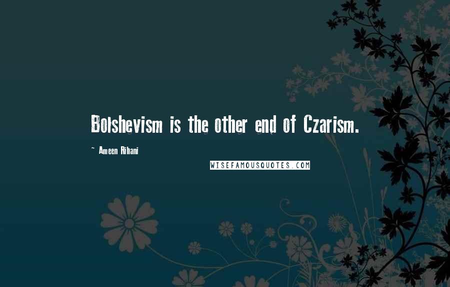 Ameen Rihani Quotes: Bolshevism is the other end of Czarism.