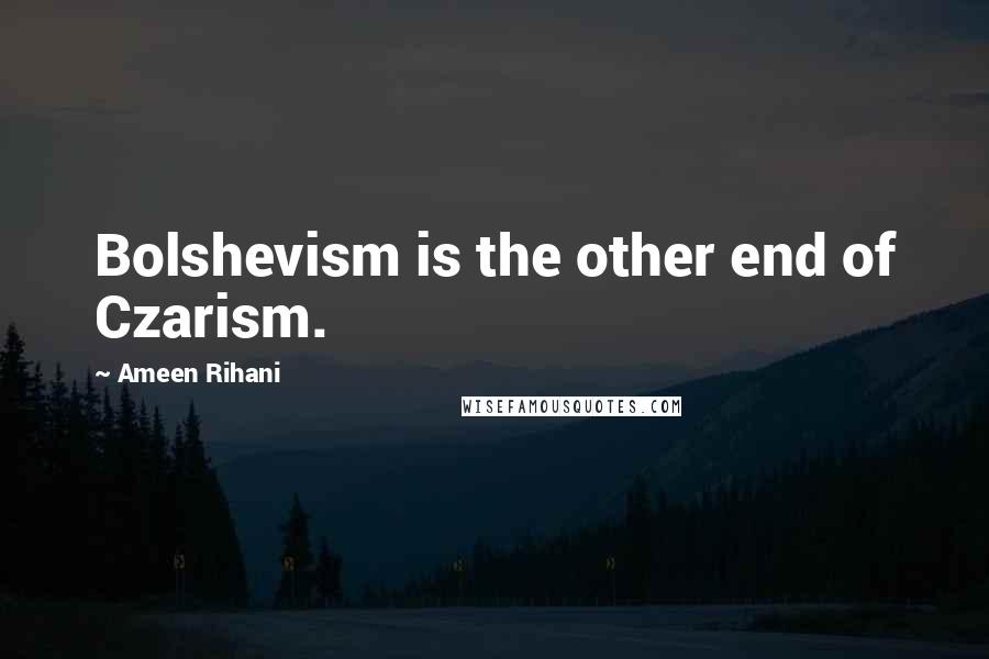 Ameen Rihani Quotes: Bolshevism is the other end of Czarism.