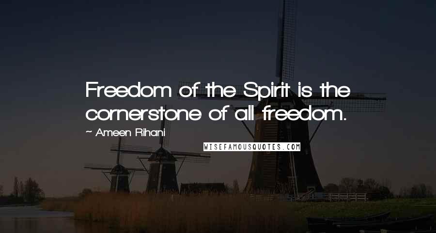 Ameen Rihani Quotes: Freedom of the Spirit is the cornerstone of all freedom.