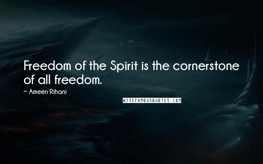 Ameen Rihani Quotes: Freedom of the Spirit is the cornerstone of all freedom.