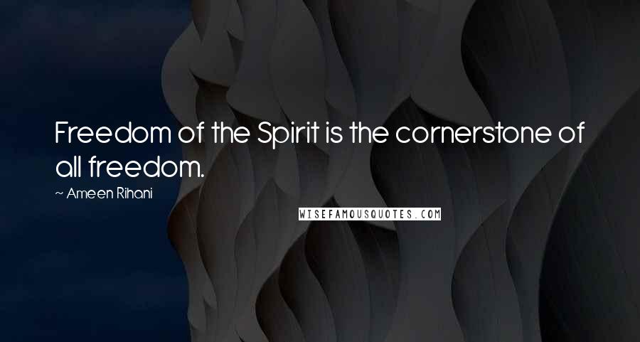 Ameen Rihani Quotes: Freedom of the Spirit is the cornerstone of all freedom.