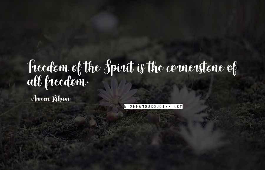 Ameen Rihani Quotes: Freedom of the Spirit is the cornerstone of all freedom.