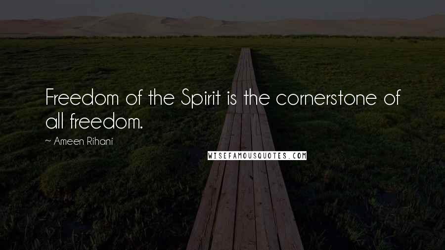 Ameen Rihani Quotes: Freedom of the Spirit is the cornerstone of all freedom.