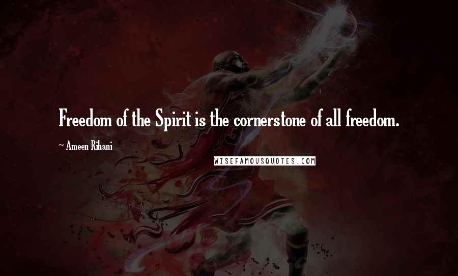 Ameen Rihani Quotes: Freedom of the Spirit is the cornerstone of all freedom.