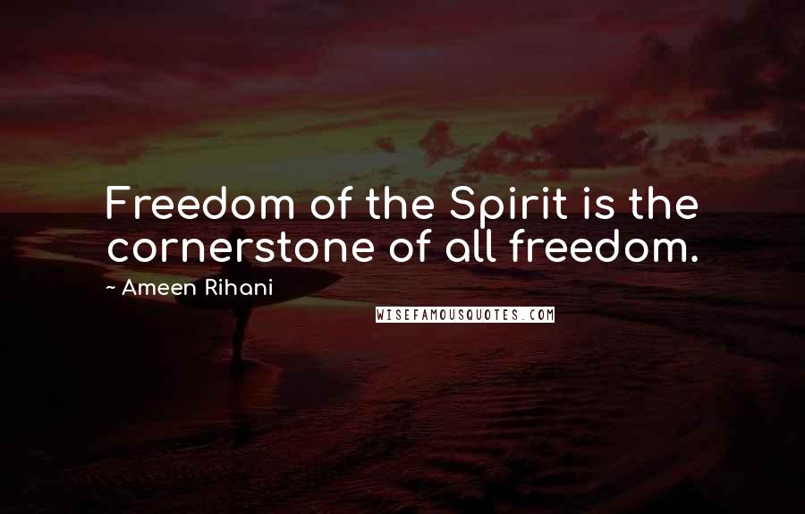 Ameen Rihani Quotes: Freedom of the Spirit is the cornerstone of all freedom.