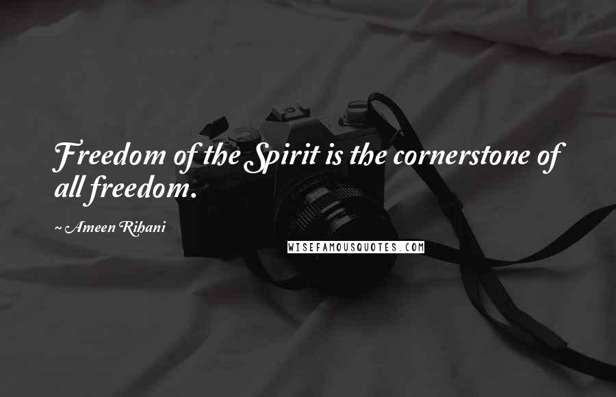 Ameen Rihani Quotes: Freedom of the Spirit is the cornerstone of all freedom.