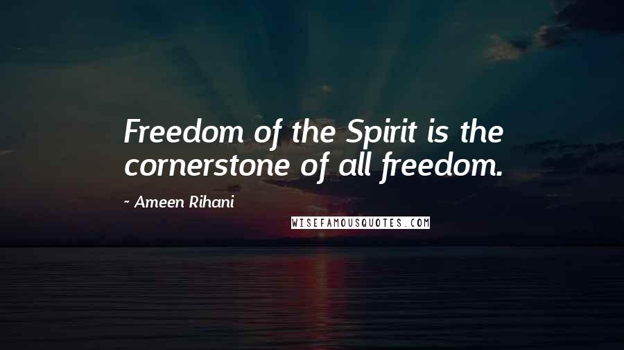 Ameen Rihani Quotes: Freedom of the Spirit is the cornerstone of all freedom.