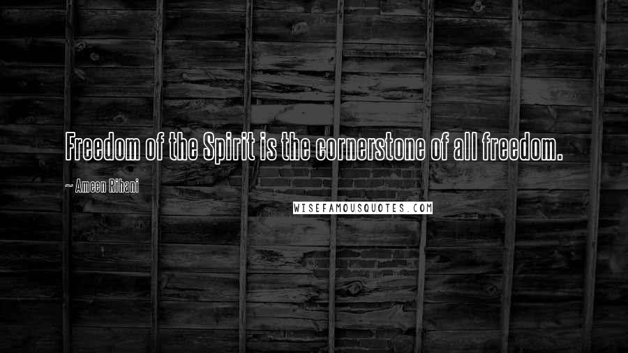 Ameen Rihani Quotes: Freedom of the Spirit is the cornerstone of all freedom.