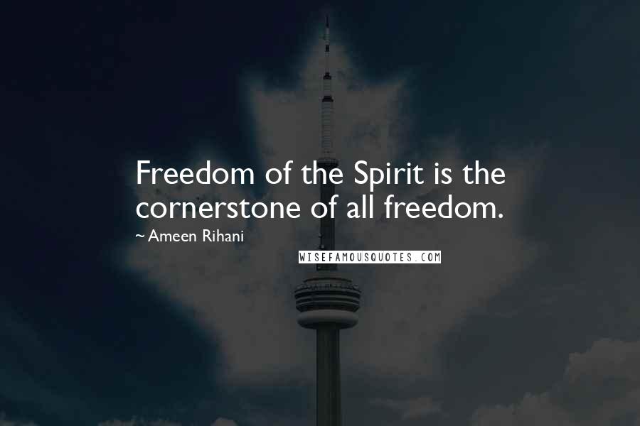 Ameen Rihani Quotes: Freedom of the Spirit is the cornerstone of all freedom.