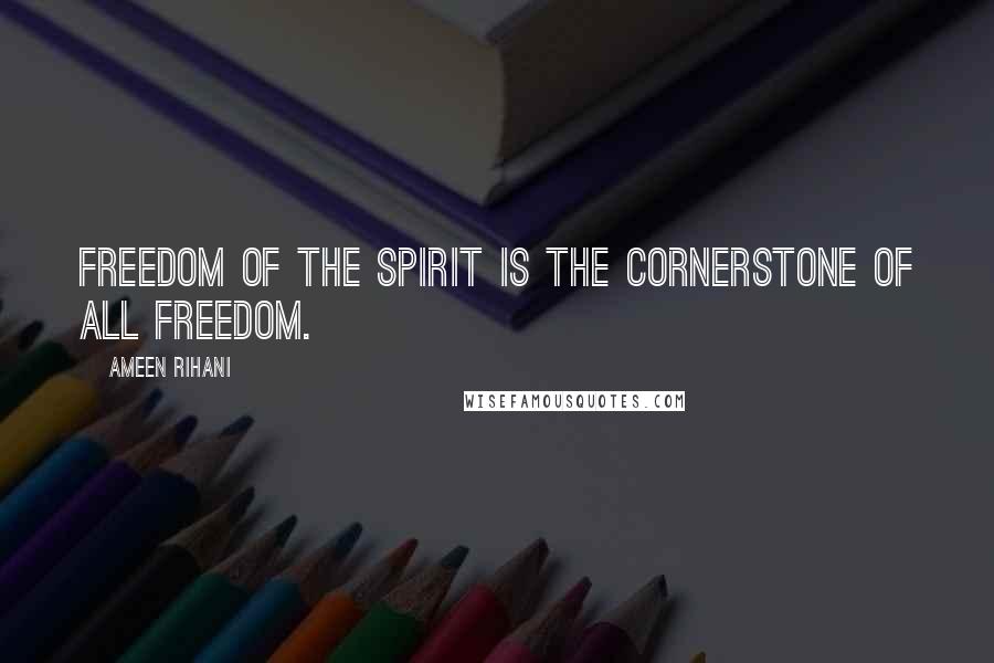 Ameen Rihani Quotes: Freedom of the Spirit is the cornerstone of all freedom.