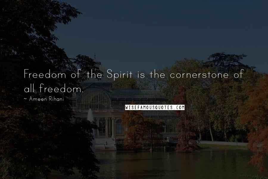 Ameen Rihani Quotes: Freedom of the Spirit is the cornerstone of all freedom.