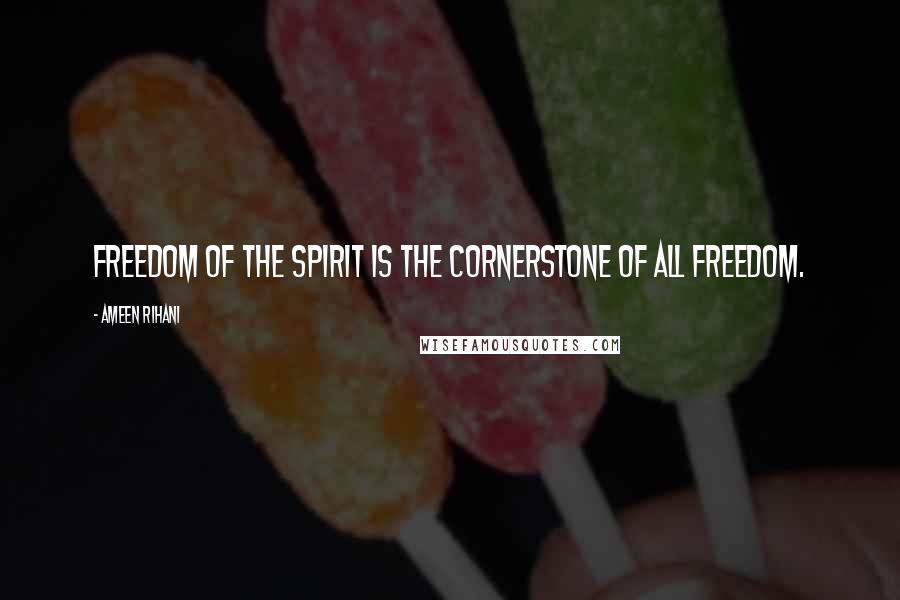 Ameen Rihani Quotes: Freedom of the Spirit is the cornerstone of all freedom.
