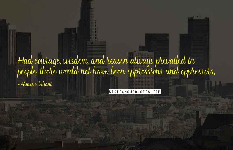 Ameen Rihani Quotes: Had courage, wisdom, and reason always prevailed in people, there would not have been oppressions and oppressors.
