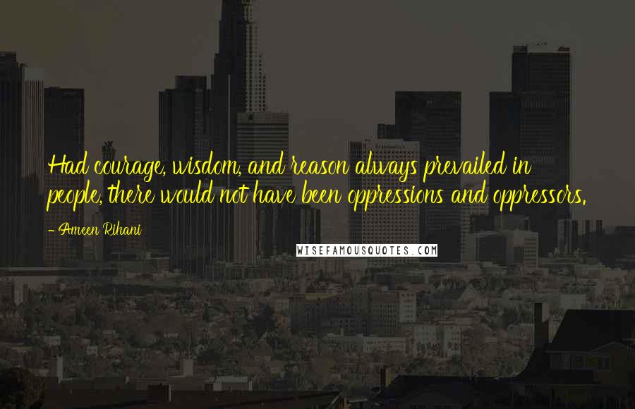 Ameen Rihani Quotes: Had courage, wisdom, and reason always prevailed in people, there would not have been oppressions and oppressors.