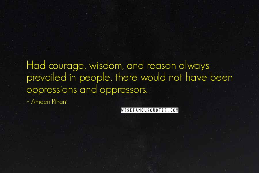 Ameen Rihani Quotes: Had courage, wisdom, and reason always prevailed in people, there would not have been oppressions and oppressors.