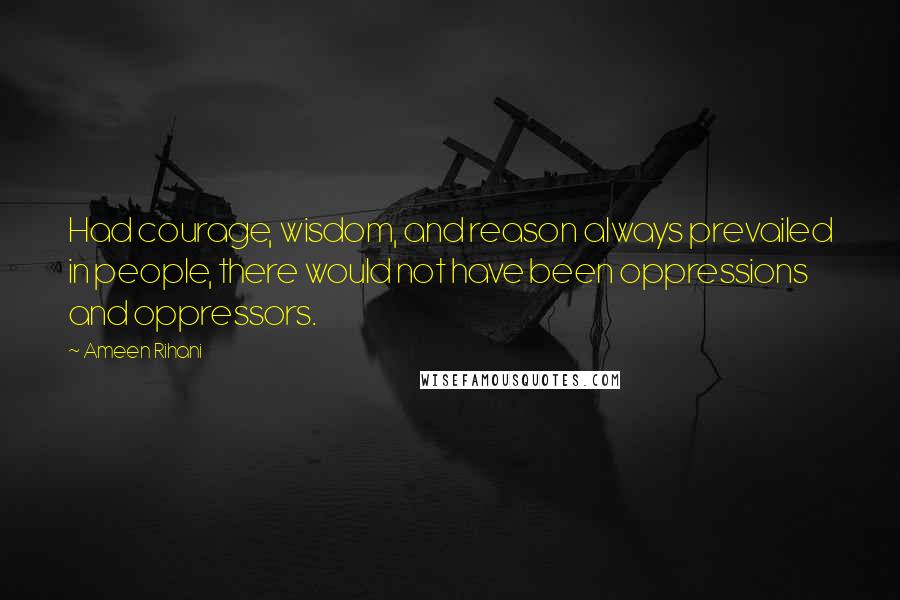 Ameen Rihani Quotes: Had courage, wisdom, and reason always prevailed in people, there would not have been oppressions and oppressors.