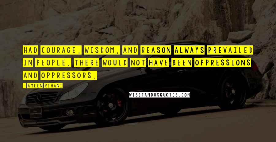 Ameen Rihani Quotes: Had courage, wisdom, and reason always prevailed in people, there would not have been oppressions and oppressors.