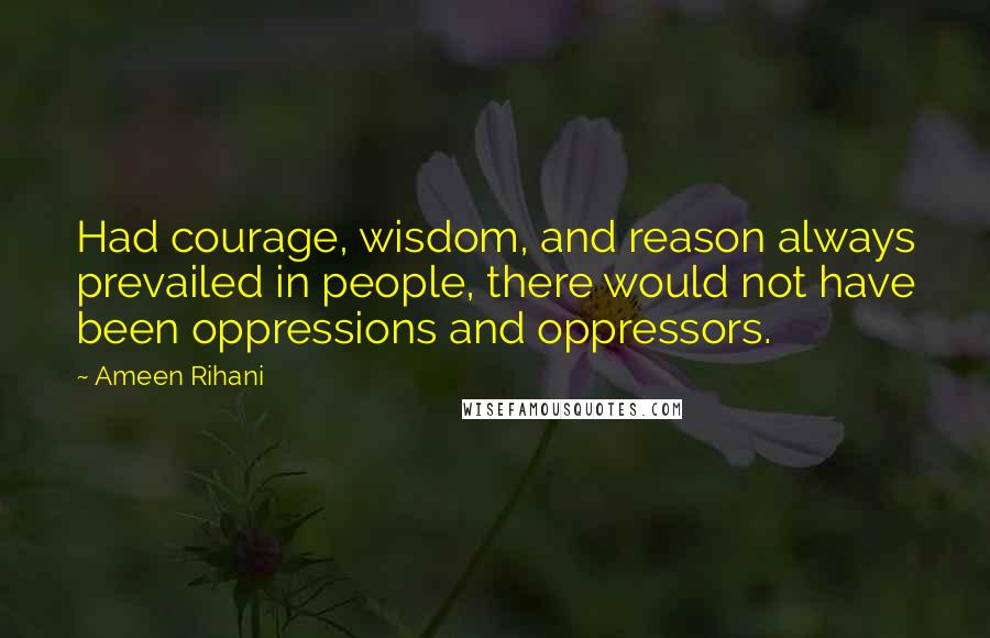 Ameen Rihani Quotes: Had courage, wisdom, and reason always prevailed in people, there would not have been oppressions and oppressors.