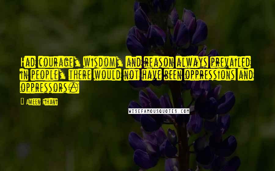 Ameen Rihani Quotes: Had courage, wisdom, and reason always prevailed in people, there would not have been oppressions and oppressors.