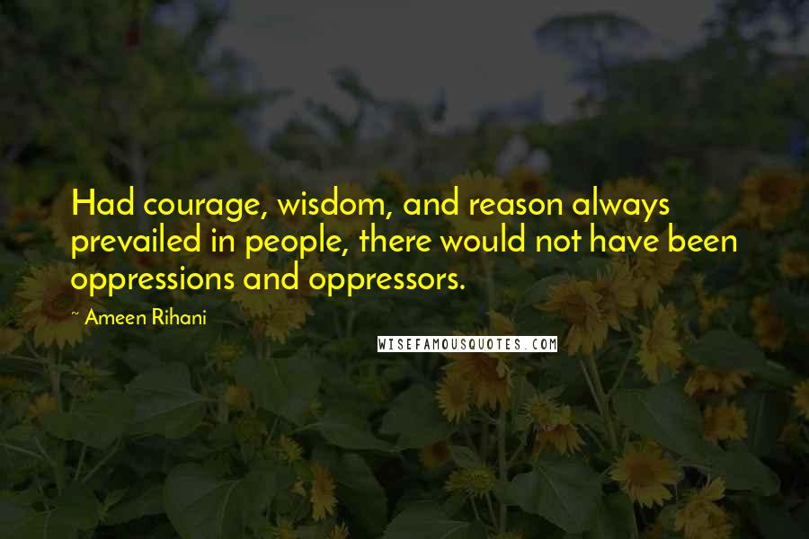 Ameen Rihani Quotes: Had courage, wisdom, and reason always prevailed in people, there would not have been oppressions and oppressors.