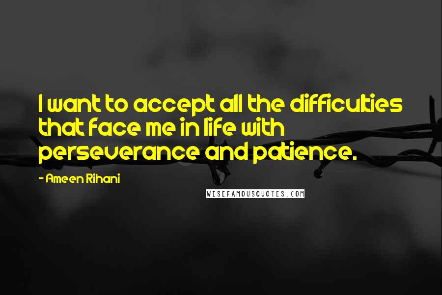 Ameen Rihani Quotes: I want to accept all the difficulties that face me in life with perseverance and patience.