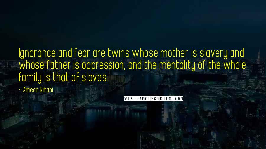 Ameen Rihani Quotes: Ignorance and fear are twins whose mother is slavery and whose father is oppression, and the mentality of the whole family is that of slaves.