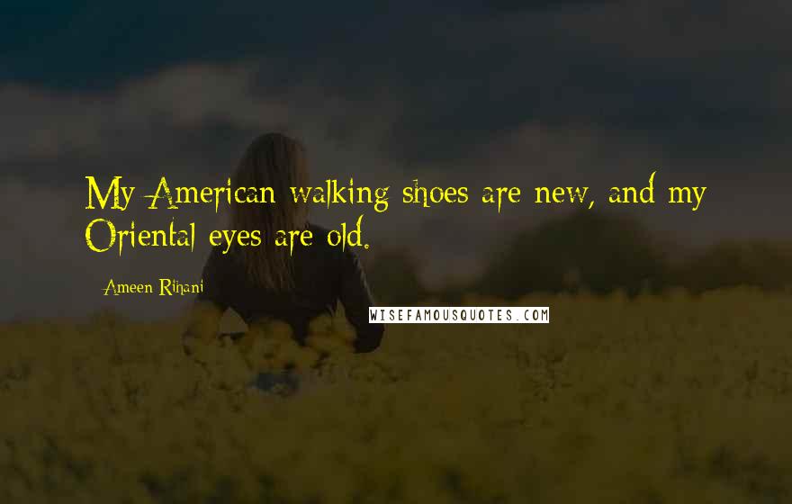 Ameen Rihani Quotes: My American walking shoes are new, and my Oriental eyes are old.