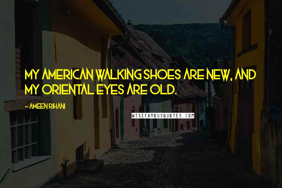 Ameen Rihani Quotes: My American walking shoes are new, and my Oriental eyes are old.