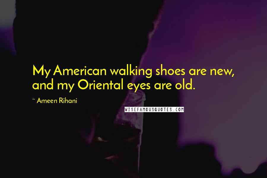 Ameen Rihani Quotes: My American walking shoes are new, and my Oriental eyes are old.