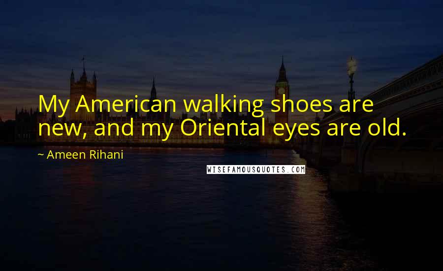 Ameen Rihani Quotes: My American walking shoes are new, and my Oriental eyes are old.