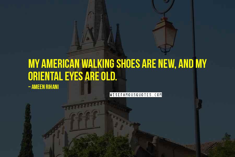 Ameen Rihani Quotes: My American walking shoes are new, and my Oriental eyes are old.