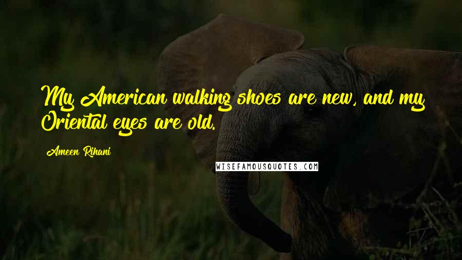 Ameen Rihani Quotes: My American walking shoes are new, and my Oriental eyes are old.