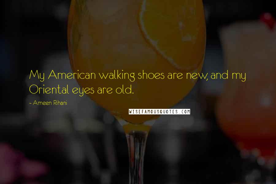 Ameen Rihani Quotes: My American walking shoes are new, and my Oriental eyes are old.