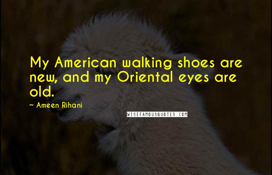 Ameen Rihani Quotes: My American walking shoes are new, and my Oriental eyes are old.