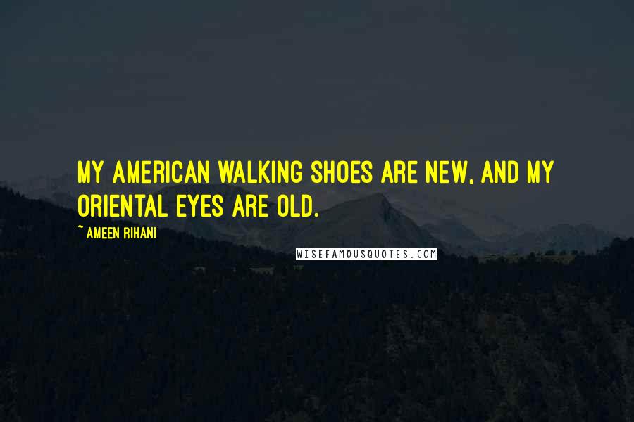 Ameen Rihani Quotes: My American walking shoes are new, and my Oriental eyes are old.