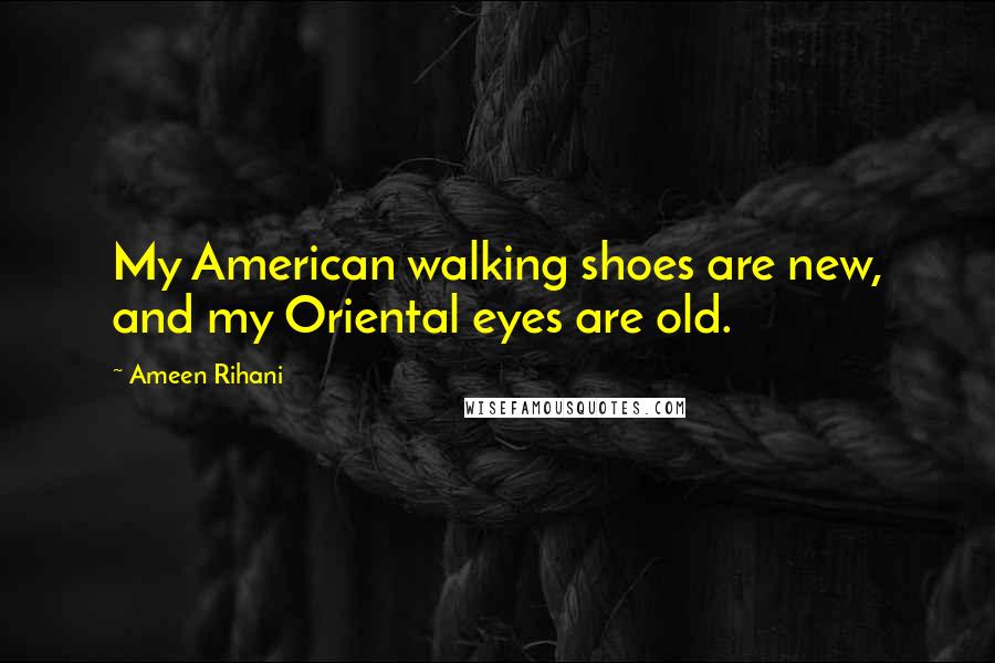 Ameen Rihani Quotes: My American walking shoes are new, and my Oriental eyes are old.