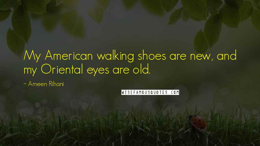 Ameen Rihani Quotes: My American walking shoes are new, and my Oriental eyes are old.