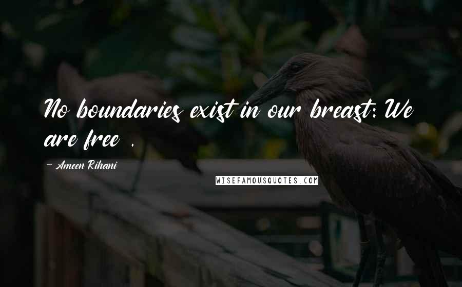 Ameen Rihani Quotes: No boundaries exist in our breast: We are free .