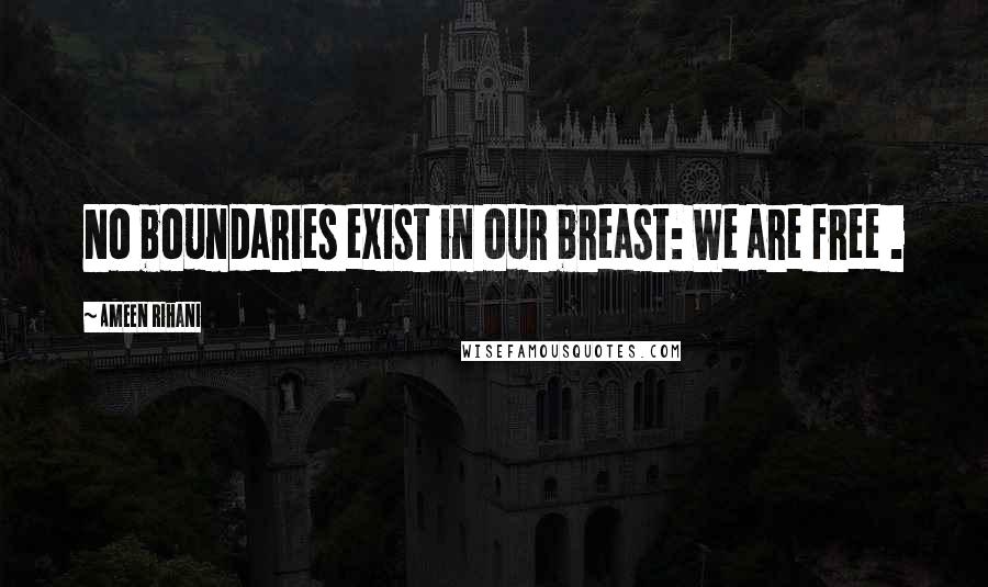 Ameen Rihani Quotes: No boundaries exist in our breast: We are free .