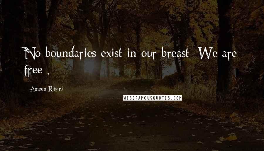 Ameen Rihani Quotes: No boundaries exist in our breast: We are free .